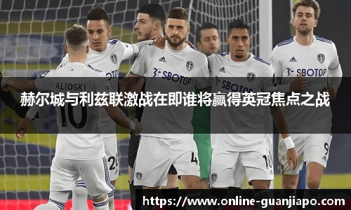 赫尔城与利兹联激战在即谁将赢得英冠焦点之战